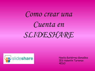 Como crear una Cuenta en SLIDESHARE Noelia Gutiérrez González IES Valentín Turienzo 4ESO 