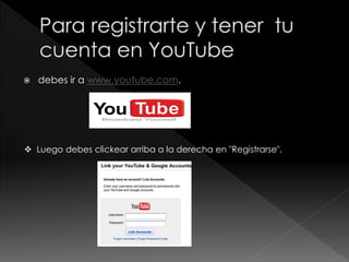  debes ir a www.youtube.com.
 Luego debes clickear arriba a la derecha en "Registrarse".
 