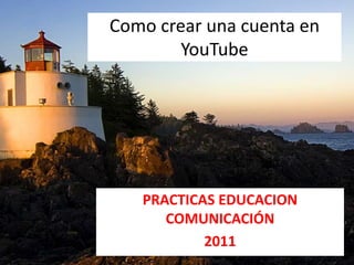 Como crear una cuenta en
        YouTube




   PRACTICAS EDUCACION
      COMUNICACIÓN
           2011
 