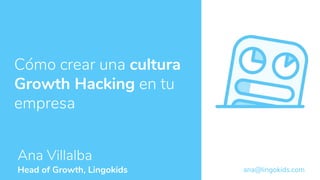 Cómo crear una cultura
Growth Hacking en tu
empresa
Ana Villalba
ana@lingokids.comHead of Growth, Lingokids
 