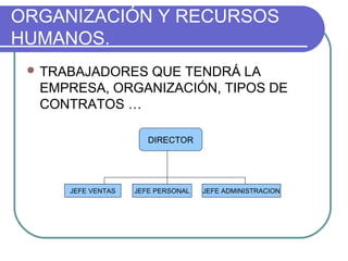 ORGANIZACIÓN Y RECURSOS 
HUMANOS. 
TRABAJADORES QUE TENDRÁ LA 
EMPRESA, ORGANIZACIÓN, TIPOS DE 
CONTRATOS … 
DIRECTOR 
JEFE VENTAS JEFE PERSONAL JEFE ADMINISTRACION 
 