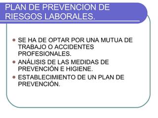 PLAN DE PREVENCION DE RIESGOS LABORALES. SE HA DE OPTAR POR UNA MUTUA DE TRABAJO O ACCIDENTES PROFESIONALES. ANÁLISIS DE LAS MEDIDAS DE PREVENCIÓN E HIGIENE. ESTABLECIMIENTO DE UN PLAN DE PREVENCIÓN. 