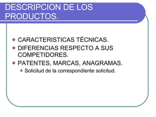 DESCRIPCION DE LOS PRODUCTOS. CARACTERISTICAS TÉCNICAS. DIFERENCIAS RESPECTO A SUS COMPETIDORES. PATENTES, MARCAS, ANAGRAMAS. Solicitud de la correspondiente solicitud. 