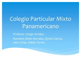 Colegio Particular Mixto
    Panamericano
 Profesor :Jorge Armijos
 Nombre: Brian Morales, Byron García,
 Jairo Arias, Pablo Torres
 