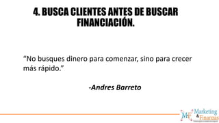 4. BUSCA CLIENTES ANTES DE BUSCAR
FINANCIACIÓN.
“No busques dinero para comenzar, sino para crecer
más rápido.”
-Andres Ba...