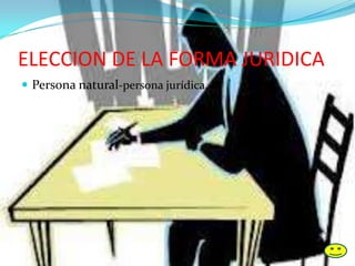 ELECCION DE LA FORMA JURIDICA
 Persona natural-persona jurídica.
 