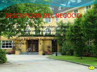 DESCRIPCION DEL NEGOCIO
Este apartado tiene como objeto exponer la idea básica
del proyecto de empresa , así como explicar la
oportunidad de negocio e indicarla. Sera necesario
comentar los riesgos factores claves que fundamenten
el éxito de la idea.
José Daniel Menco guerrero
 