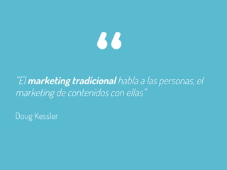 ”El marketing tradicional habla a las personas, el
marketing de contenidos con ellas”
Doug Kessler
“
 