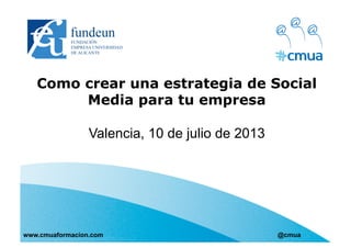 Como crear una estrategia de Social
Media para tu empresa
Valencia, 10 de julio de 2013
www.cmuaformacion.com @cmua
 