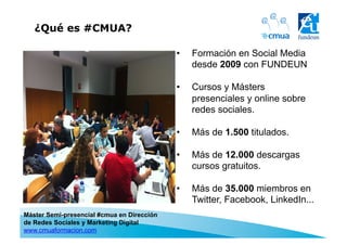 Máster Semi-presencial #cmua en Dirección
de Redes Sociales y Marketing Digital
www.cmuaformacion.com
¿Qué es #CMUA?
•  Fo...