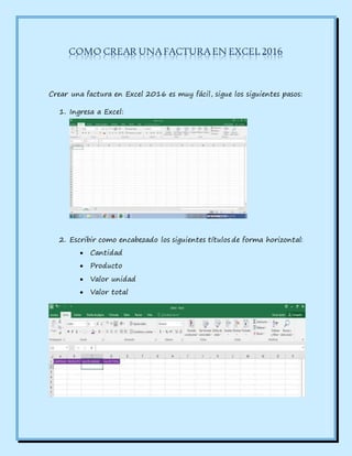 COMO CREAR UNA FACTURA EN EXCEL 2016
Crear una factura en Excel 2016 es muy fácil, sigue los siguientes pasos:
1. Ingresa a Excel:
2. Escribir como encabezado los siguientes títulos de forma horizontal:
 Cantidad
 Producto
 Valor unidad
 Valor total
 