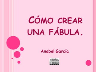CÓMO CREAR
UNA FÁBULA.
Anabel García

 