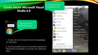 2. Dar clic en el
Visual Basic 6.0
1. Dar clic en el
Botón de iniciar
1. Al dar clic en el botón iniciar se despliega
un ventana.
2. Como puedes ver en mi ventana aparece
Microsoft Visual Basic 6.0 le doy clic derecho
Abrir
 
