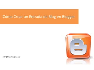 Cómo Crear un Entrada de Blog en Blogger
By @rosirysrondon
 