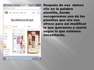  Después de eso damos
clic en la palabra
plantilla, donde
escogeremos una de las
plantilas que wix nos
ofrece para asi modificar
lo que queramos y usarla
segun lo que estemos
necesitando.