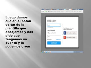 Luego damos
clic en el boton
editar de la
plantilla que
escojemos y nos
pide que
tengamos un
cuenta y la
podemos crear