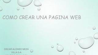 COMO CREAR UNA PAGINA WEB
OSCAR ALONSO MEZA
VILLA 5-A
 
