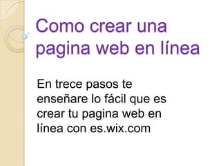 Como crear una
pagina web en línea
En trece pasos te
enseñare lo fácil que es
crear tu pagina web en
línea con es.wix.com
 