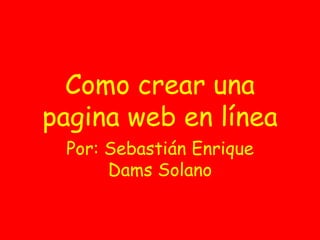 Como crear una
pagina web en línea
 Por: Sebastián Enrique
      Dams Solano
 