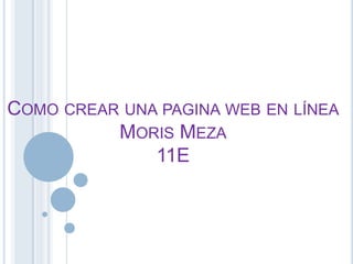 COMO CREAR UNA PAGINA WEB EN LÍNEA
MORIS MEZA
11E
 
