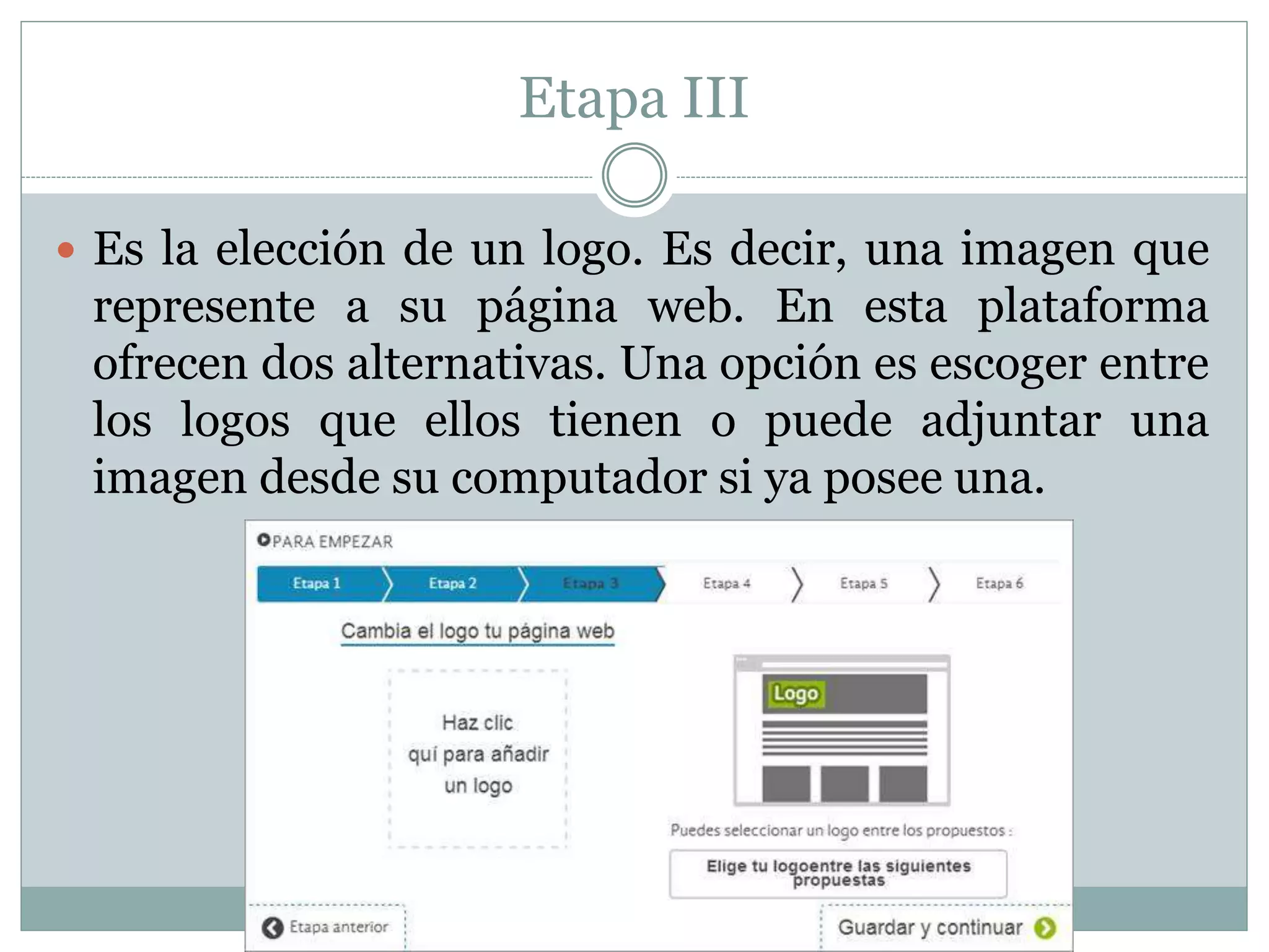Etapa III
 Es la elección de un logo. Es decir, una imagen que
represente a su página web. En esta plataforma
ofrecen dos alternativas. Una opción es escoger entre
los logos que ellos tienen o puede adjuntar una
imagen desde su computador si ya posee una.
 