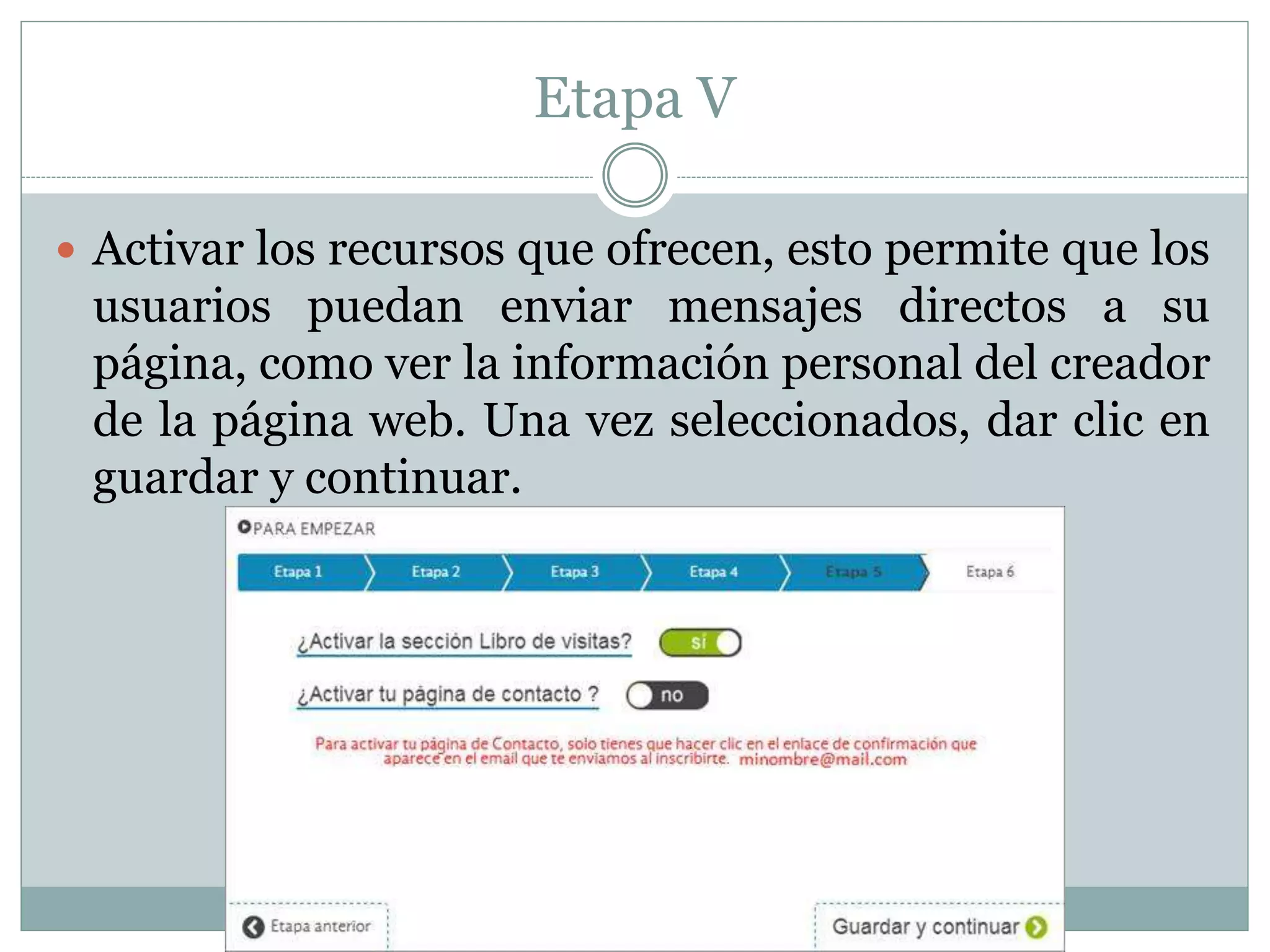 Etapa V
 Activar los recursos que ofrecen, esto permite que los
usuarios puedan enviar mensajes directos a su
página, como ver la información personal del creador
de la página web. Una vez seleccionados, dar clic en
guardar y continuar.
 