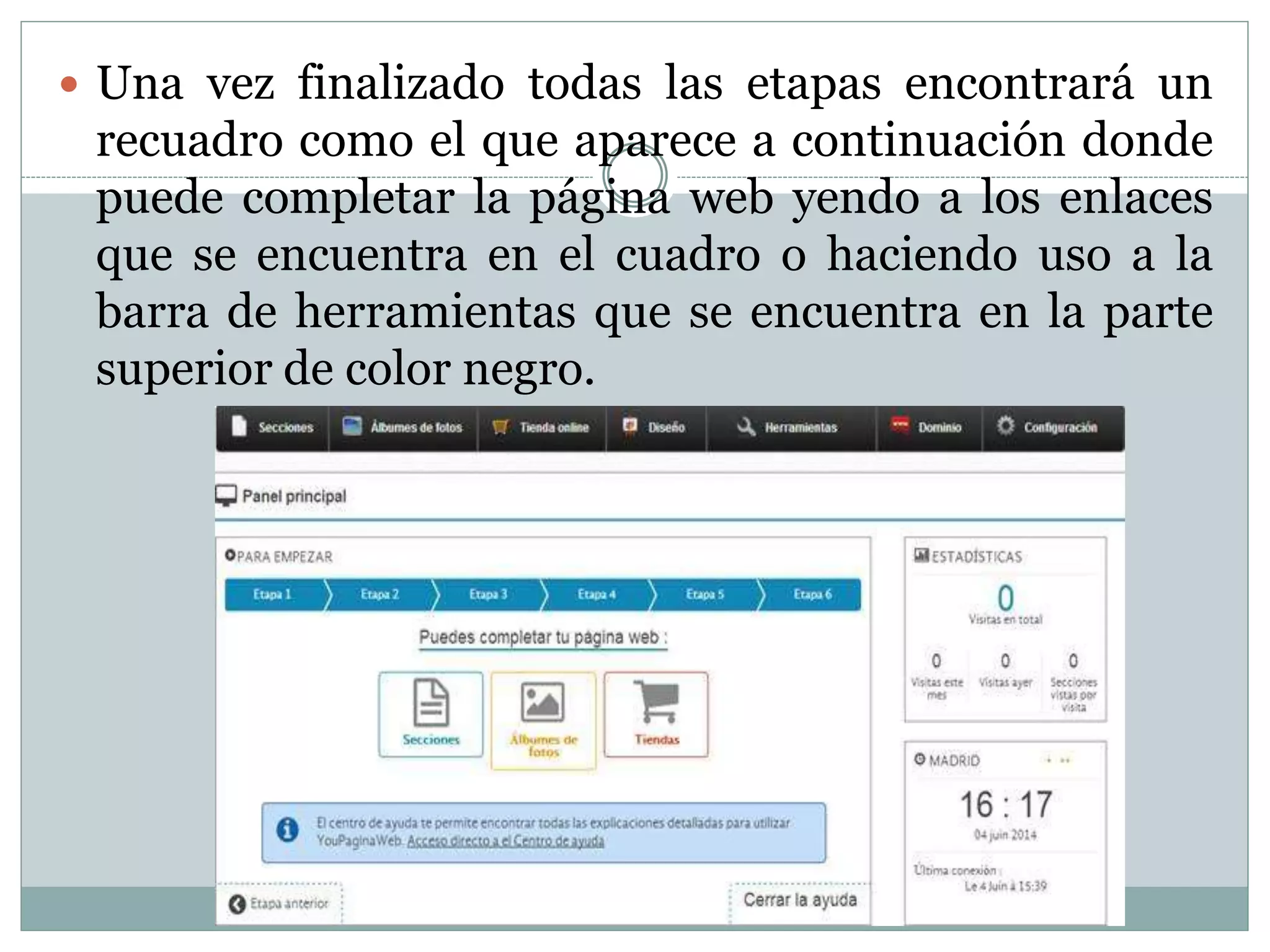  Una vez finalizado todas las etapas encontrará un
recuadro como el que aparece a continuación donde
puede completar la página web yendo a los enlaces
que se encuentra en el cuadro o haciendo uso a la
barra de herramientas que se encuentra en la parte
superior de color negro.
 