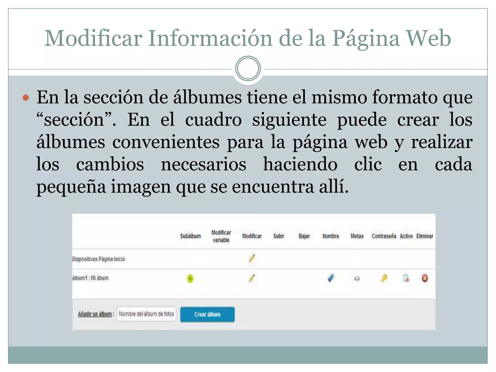 Modificar Información de la Página Web
 En la sección de álbumes tiene el mismo formato que
“sección”. En el cuadro siguiente puede crear los
álbumes convenientes para la página web y realizar
los cambios necesarios haciendo clic en cada
pequeña imagen que se encuentra allí.
 
