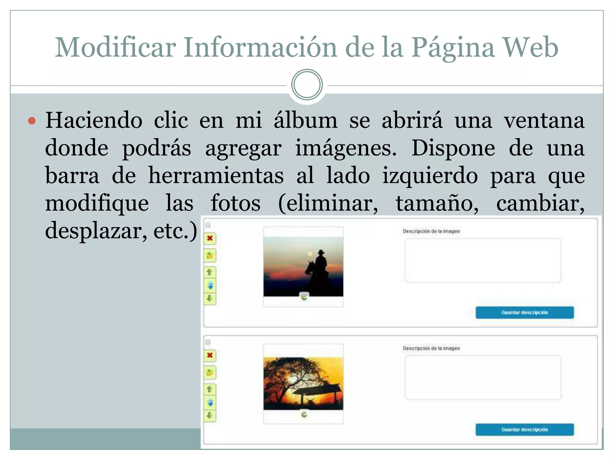 Modificar Información de la Página Web
 Haciendo clic en mi álbum se abrirá una ventana
donde podrás agregar imágenes. Dispone de una
barra de herramientas al lado izquierdo para que
modifique las fotos (eliminar, tamaño, cambiar,
desplazar, etc.)
 
