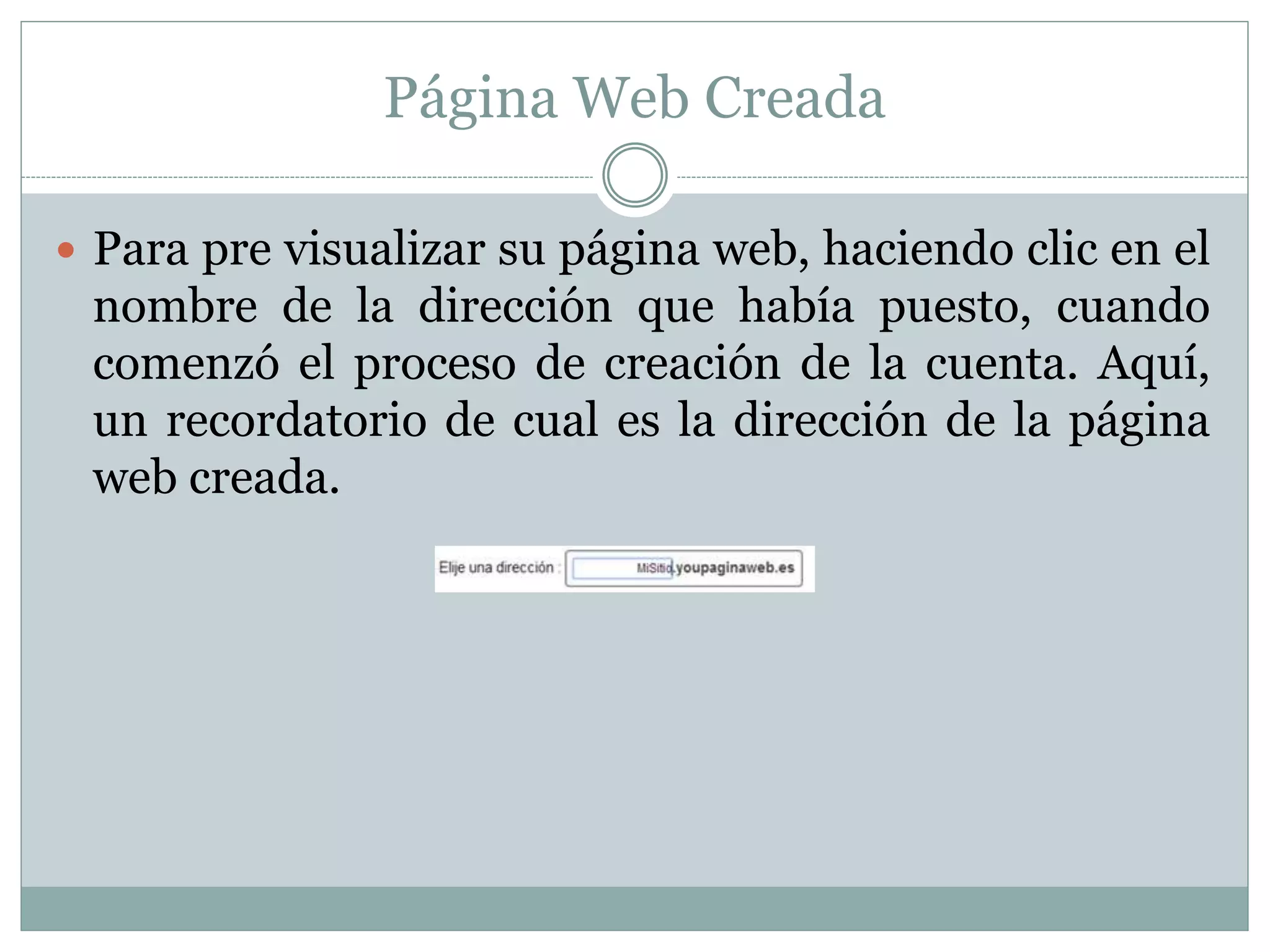 Página Web Creada
 Para pre visualizar su página web, haciendo clic en el
nombre de la dirección que había puesto, cuando
comenzó el proceso de creación de la cuenta. Aquí,
un recordatorio de cual es la dirección de la página
web creada.
 