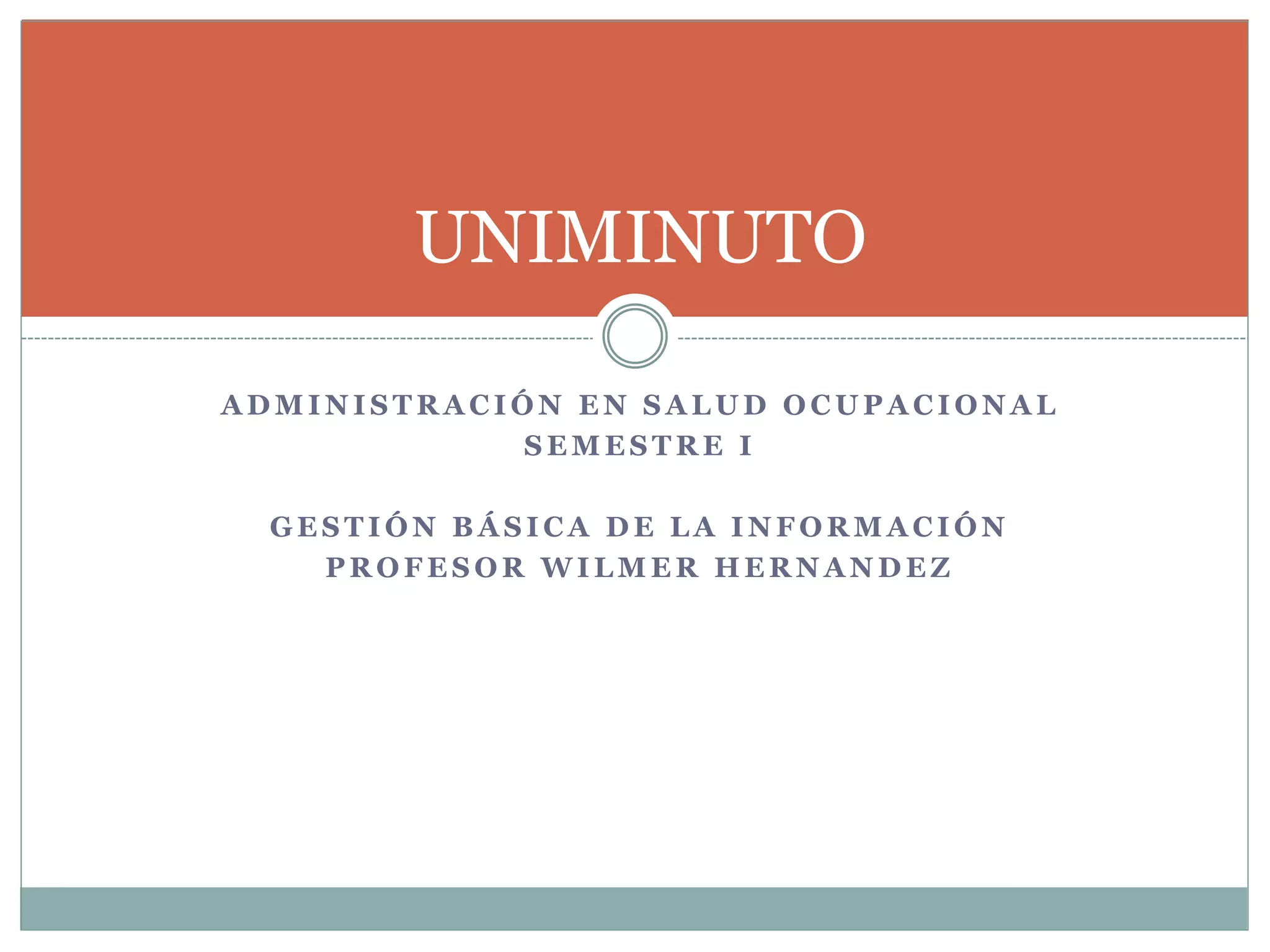 A D M I N I S T R A C I Ó N E N S A L U D O C U P A C I O N A L
S E M E S T R E I
G E S T I Ó N B Á S I C A D E L A I N F O R M A C I Ó N
P R O F E S O R W I L M E R H E R N A N D E Z
UNIMINUTO
 