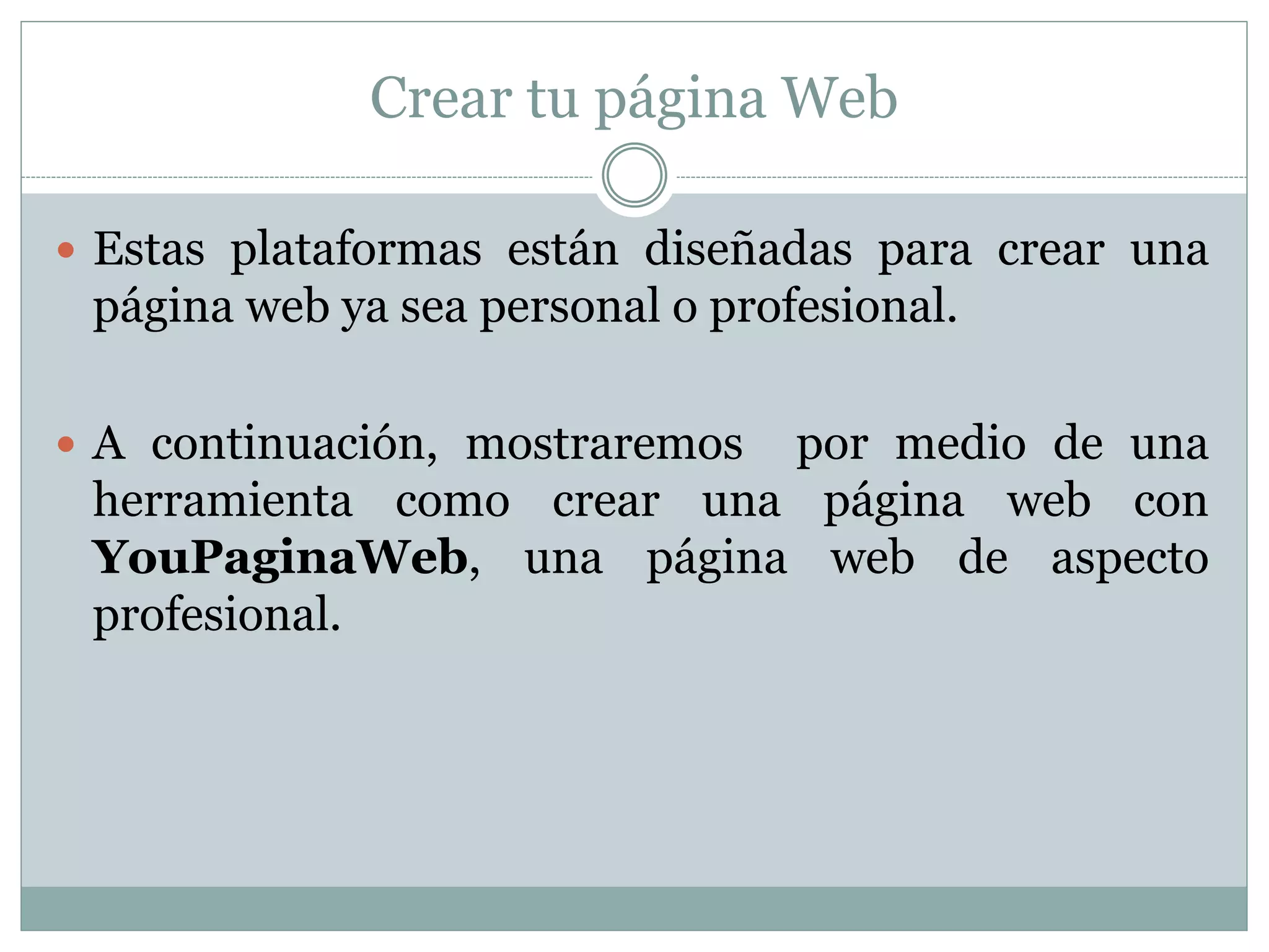 Crear tu página Web
 Estas plataformas están diseñadas para crear una
página web ya sea personal o profesional.
 A continuación, mostraremos por medio de una
herramienta como crear una página web con
YouPaginaWeb, una página web de aspecto
profesional.
 