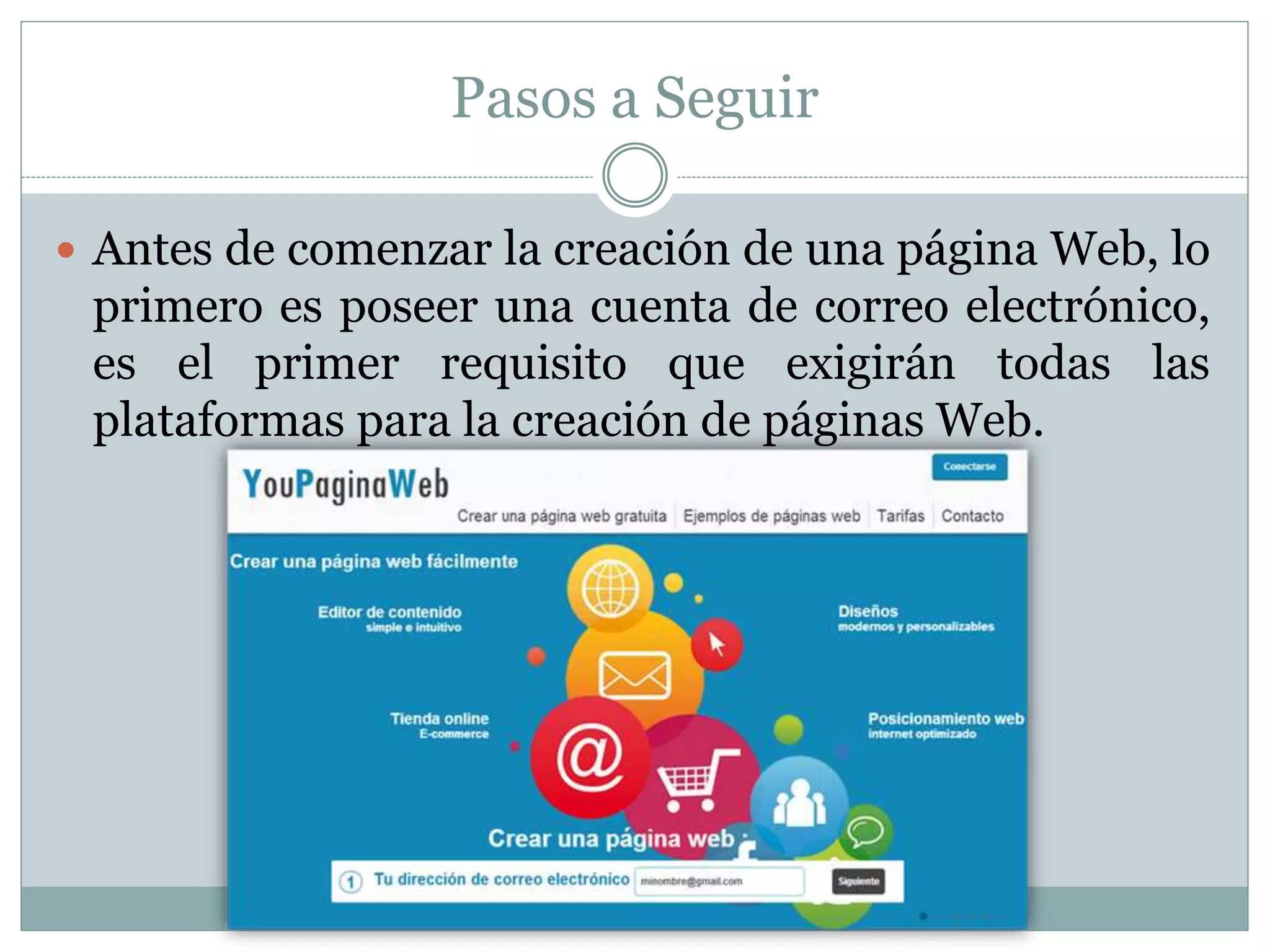 Pasos a Seguir
 Antes de comenzar la creación de una página Web, lo
primero es poseer una cuenta de correo electrónico,
es el primer requisito que exigirán todas las
plataformas para la creación de páginas Web.
 