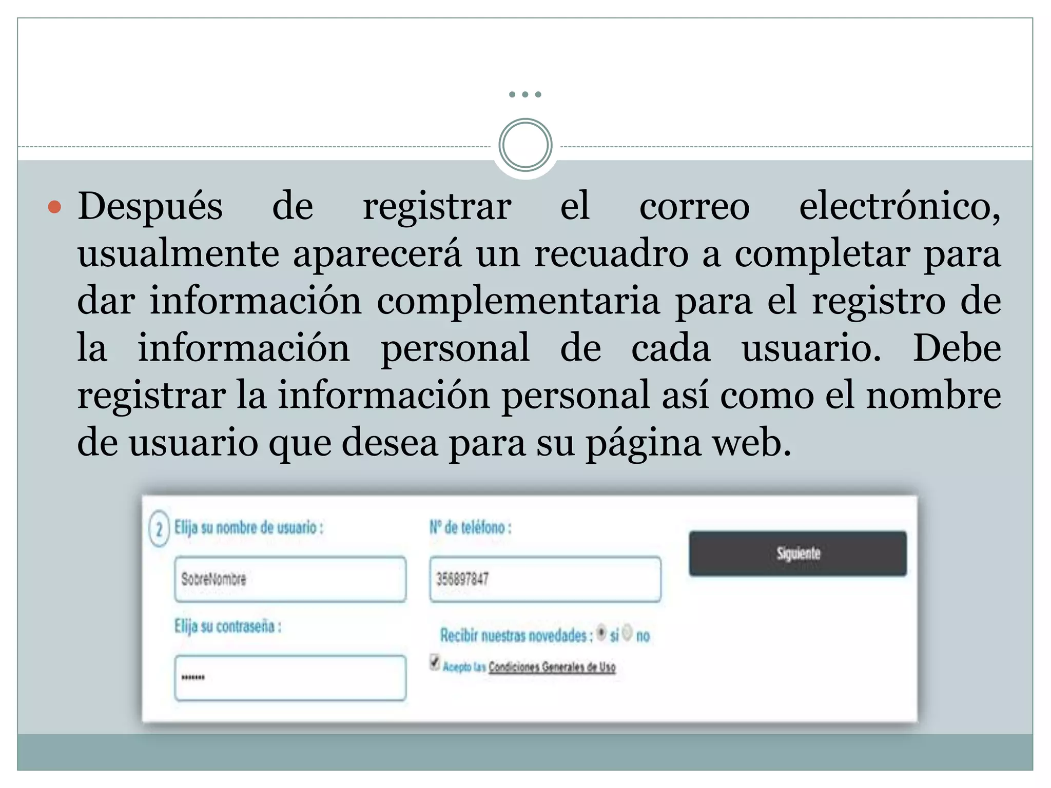 …
 Después de registrar el correo electrónico,
usualmente aparecerá un recuadro a completar para
dar información complementaria para el registro de
la información personal de cada usuario. Debe
registrar la información personal así como el nombre
de usuario que desea para su página web.
 