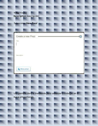 Title(Título)
Description(descripción)


Seleccionar New Prezi




Una pantalla dará la bienvenida para comenzar a trabajar en la
nueva presentación.
 