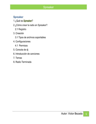 Autor: Victor Bezada 1
Spreaker
Spreaker
3. Creación
3.1 Tipos de archivos soportables
4. Configuraciones
4.1 Permisos
5. Consola de dj
6. Introducción de canciones
7. Temas
8. Radio Terminada
 