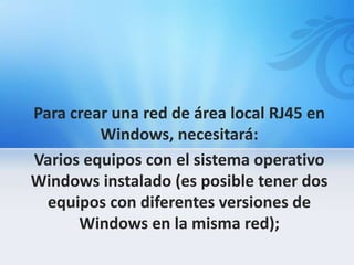 Para crear una red de área local RJ45 en
         Windows, necesitará:
Varios equipos con el sistema operativo
Windows instalado (es posible tener dos
  equipos con diferentes versiones de
      Windows en la misma red);
 