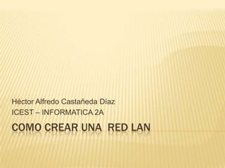 Héctor Alfredo Castañeda Díaz
ICEST – INFORMATICA 2A

COMO CREAR UNA RED LAN
 
