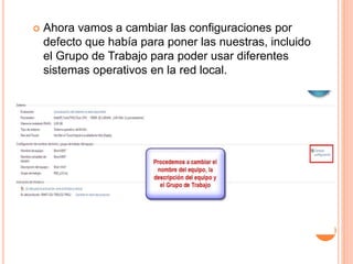  Ahora vamos a cambiar las configuraciones por
defecto que había para poner las nuestras, incluido
el Grupo de Trabajo para poder usar diferentes
sistemas operativos en la red local.
 