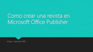 Como crear una revista en
Microsoft Office Publisher
Arling L. Santos/15-1987
 