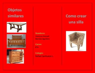 Objetos
similares

Como crear
una silla
Nombres:
Vanessa Ancavil
Bastian Aguilera
Curso:
8°A
Colegio:

Rafael Sanhueza L.

 