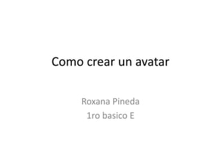 Como crear un avatar
Roxana Pineda
1ro basico E
 