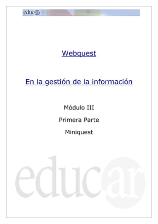 Webquest

En la gestión de la información

Módulo III
Primera Parte
Miniquest

1

 