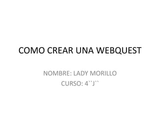 COMO CREAR UNA WEBQUEST
NOMBRE: LADY MORILLO
CURSO: 4``J``

 