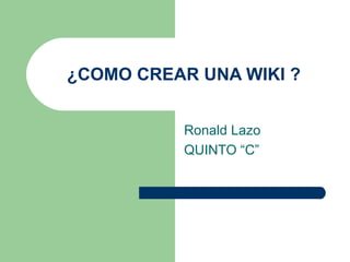 ¿COMO CREAR UNA WIKI ? Ronald Lazo QUINTO “C” 