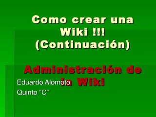 Como crear una Wiki !!! (Continuación) Administración de la Wiki Eduardo Alomoto Quinto “C” 