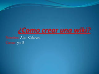 ¿Como crear una wiki? Nombre: Alan Cabrera Curso: 5to B 