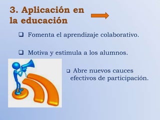 3. Aplicación en
la educación
  Fomenta el aprendizaje colaborativo.

  Motiva y estimula a los alumnos.

                    Abre nuevos cauces
                    efectivos de participación.
 