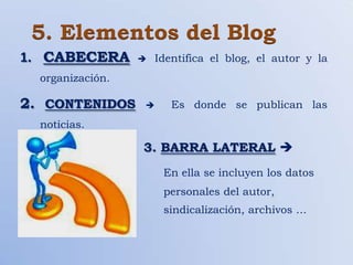 5. Elementos del Blog
1. CABECERA          Identifica el blog, el autor y la
  organización.

2. CONTENIDOS           Es donde se publican las
  noticias.

                  3. BARRA LATERAL 
                       En ella se incluyen los datos
                       personales del autor,
                       sindicalización, archivos …
 