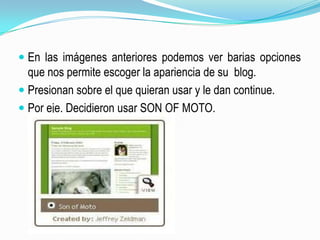 En las imágenes anteriores podemos ver barias opciones que nos permite escoger la apariencia de su  blog.Presionan sobre el que quieran usar y le dan continue.Por eje. Decidieron usar SON OF MOTO.